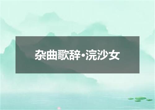 杂曲歌辞·浣沙女