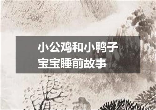 小公鸡和小鸭子宝宝睡前故事